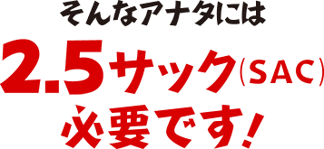 そんなあなたには2.5サック必要です！