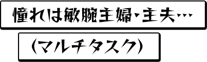 憧れは敏腕主婦・主夫・・・（マルチタスク）