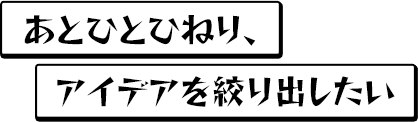 あとひとひねり、アイデアを絞り出したい