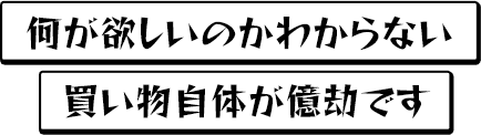 何が欲しいのかわからない。買い物自体が億劫です